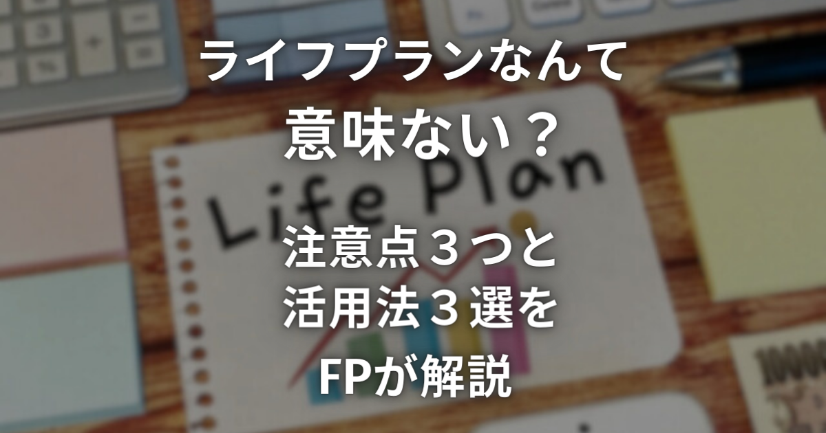 ライフプランなんて意味ない？注意点３つと活用法３選をFPが解説