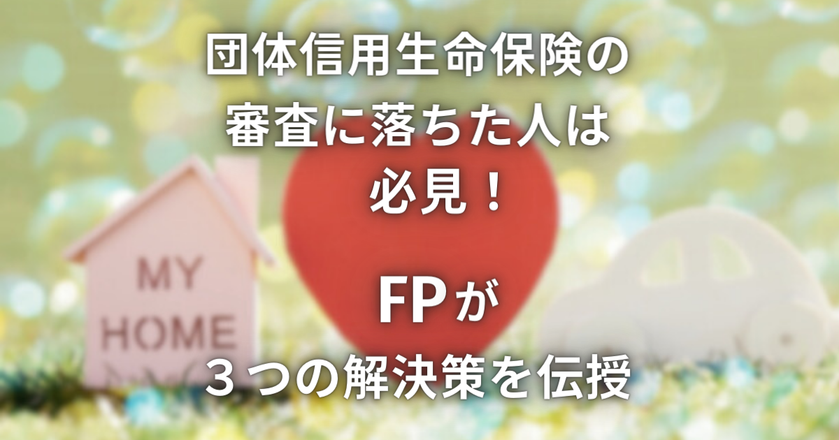 団体信用生命保険の審査に落ちた人は必見！FPが3つの解決策を伝授