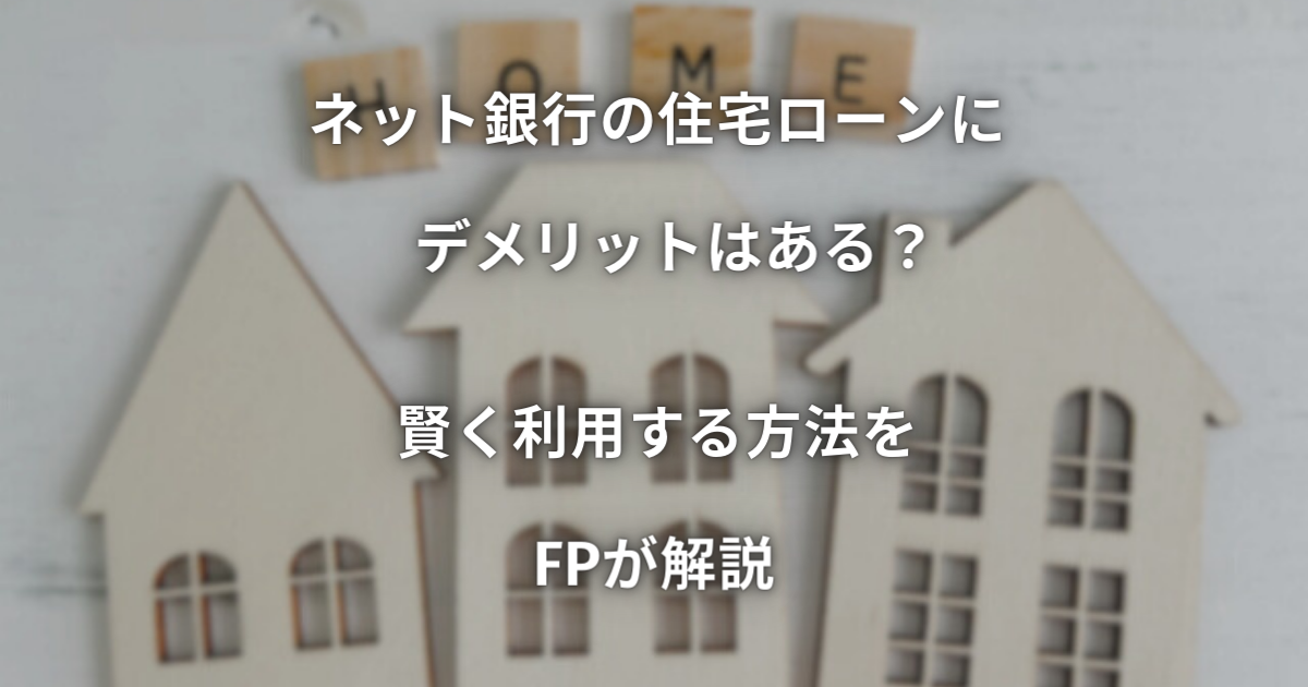 ネット銀行の住宅ローンにデメリットはある？賢く利用する方法をFPが解説