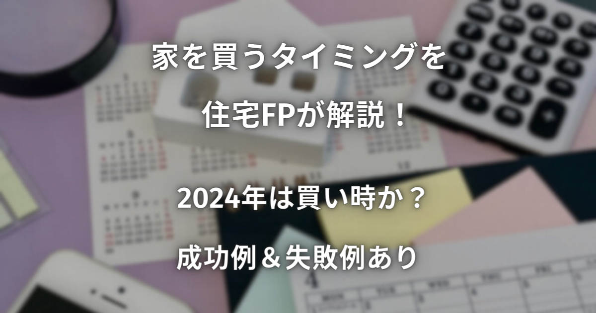 家を買うタイミングを住宅FPが解説！2024年は買い時か？成功＆失敗例あり