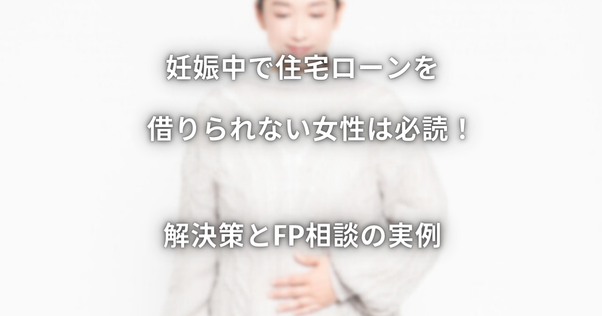 妊娠中で住宅ローンを借りられない女性は必読！解決策とFP相談の実例